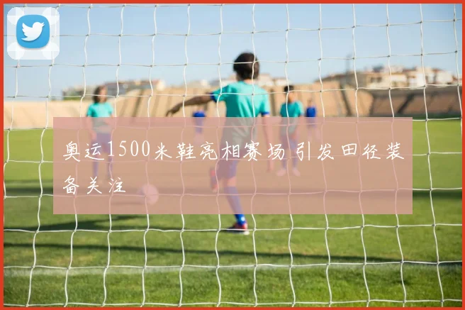 奥运1500米鞋亮相赛场 引发田径装备关注