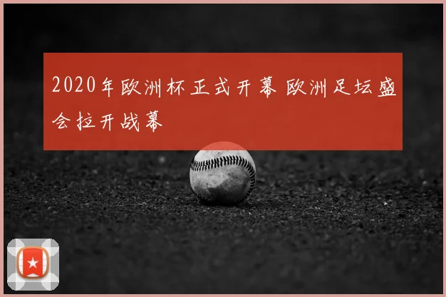 2020年欧洲杯正式开幕 欧洲足坛盛会拉开战幕