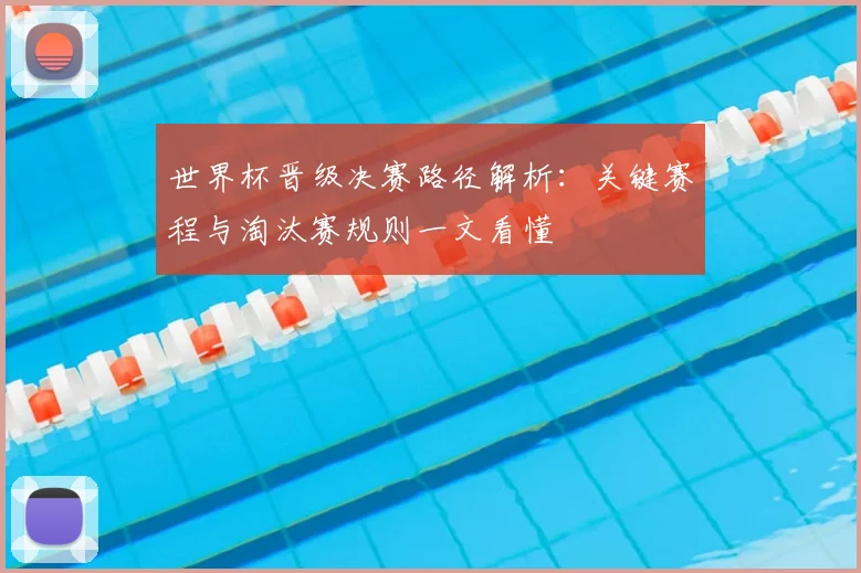 世界杯晋级决赛路径解析：关键赛程与淘汰赛规则一文看懂