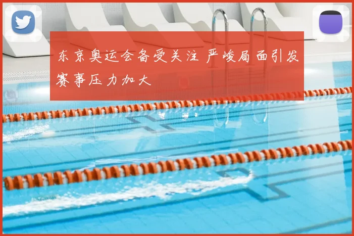 东京奥运会备受关注 严峻局面引发赛事压力加大