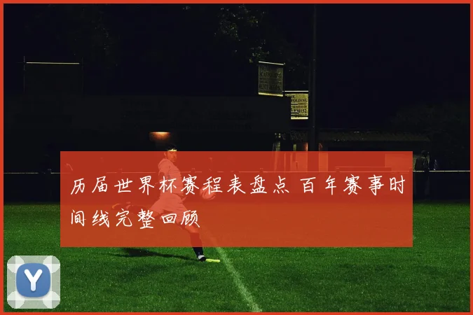 历届世界杯赛程表盘点 百年赛事时间线完整回顾