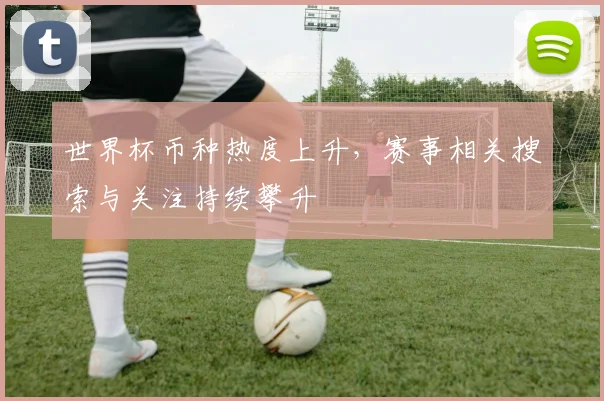 世界杯币种热度上升,赛事相关搜索与关注持续攀升