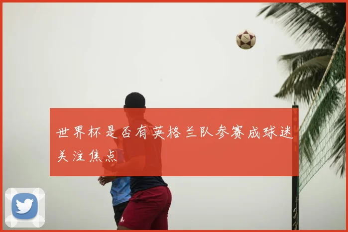 世界杯是否有英格兰队参赛成球迷关注焦点