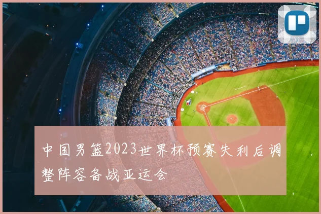 中国男篮2023世界杯预赛失利后调整阵容备战亚运会
