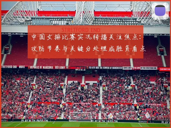 中国女排比赛实况转播关注焦点:攻防节奏与关键分处理成胜负看点