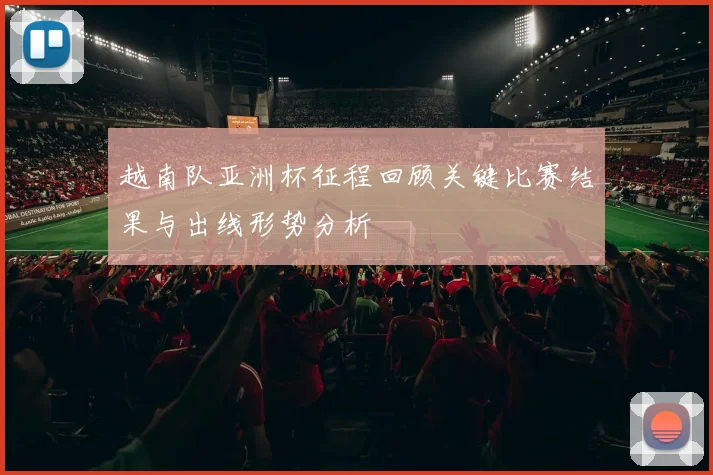 越南队亚洲杯征程回顾关键比赛结果与出线形势分析