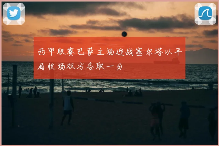 西甲联赛巴萨主场迎战塞尔塔以平局收场双方各取一分