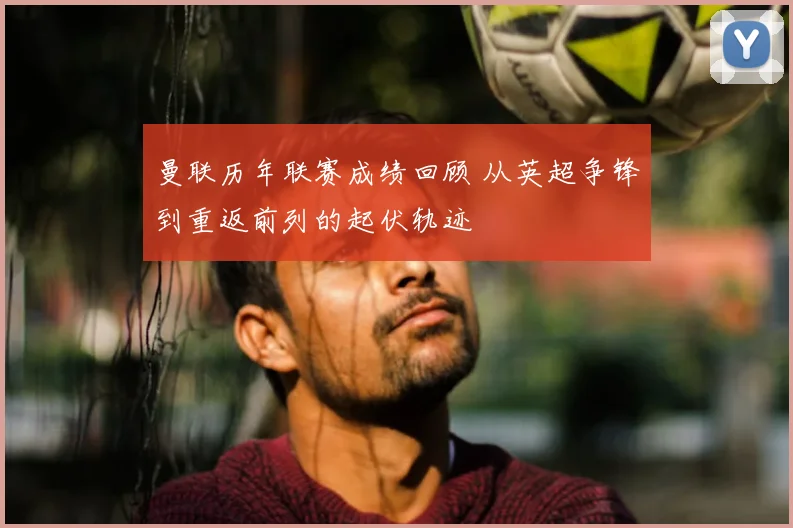 曼联历年联赛成绩回顾 从英超争锋到重返前列的起伏轨迹