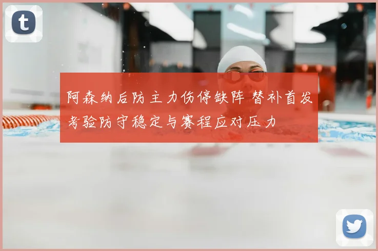 阿森纳后防主力伤停缺阵 替补首发考验防守稳定与赛程应对压力