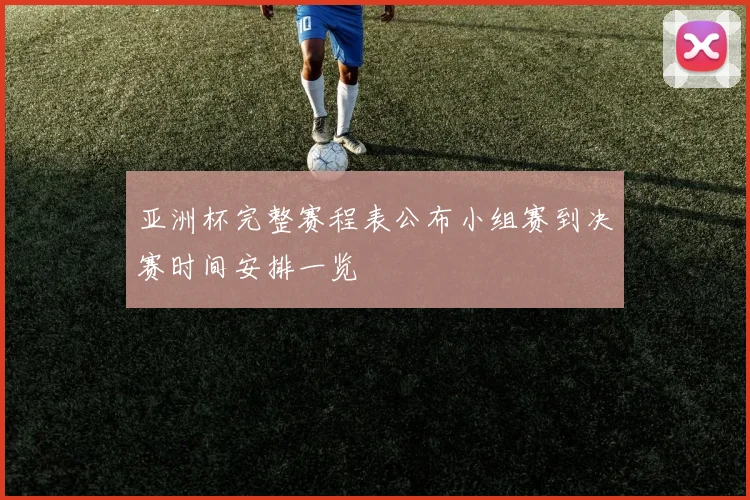 亚洲杯完整赛程表公布小组赛到决赛时间安排一览