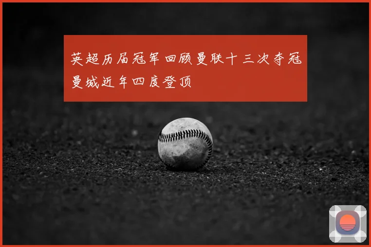 英超历届冠军回顾曼联十三次夺冠曼城近年四度登顶