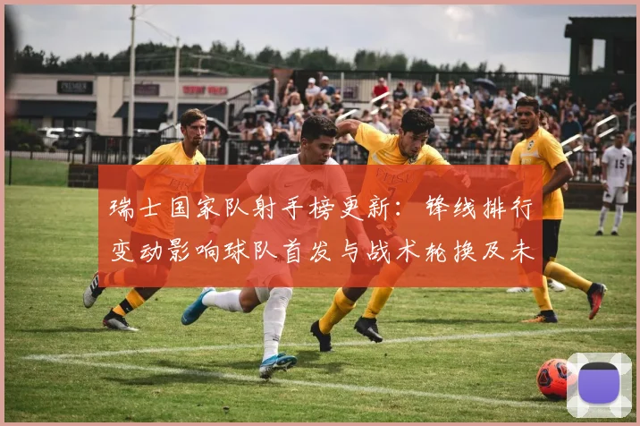 瑞士国家队射手榜更新：锋线排行变动影响球队首发与战术轮换及未来看点