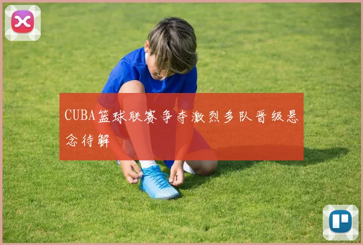 CUBA篮球联赛争夺激烈多队晋级悬念待解