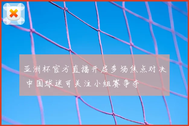 亚洲杯官方直播开启多场焦点对决 中国球迷可关注小组赛争夺