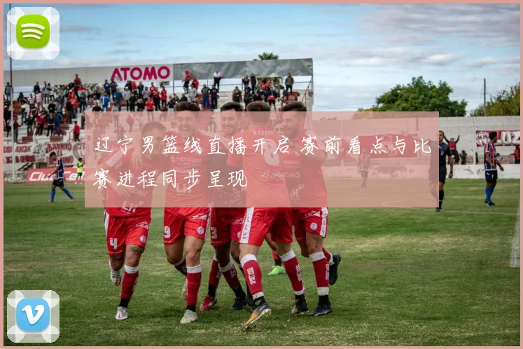 辽宁男篮线直播开启 赛前看点与比赛进程同步呈现