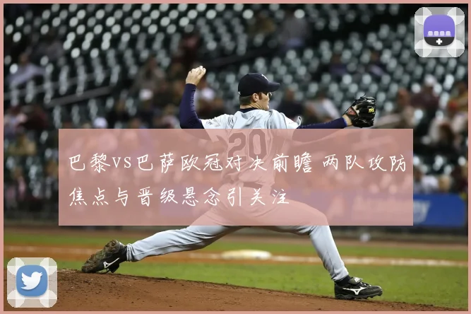 巴黎vs巴萨欧冠对决前瞻 两队攻防焦点与晋级悬念引关注