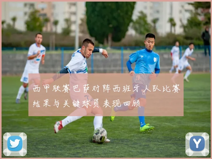 西甲联赛巴萨对阵西班牙人队比赛结果与关键球员表现回顾