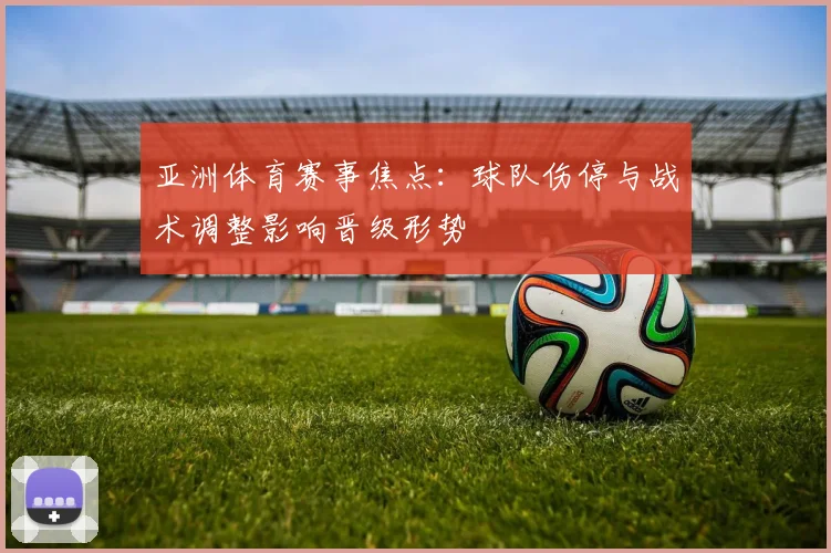 亚洲体育赛事焦点:球队伤停与战术调整影响晋级形势