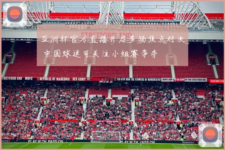 亚洲杯官方直播开启多场焦点对决 中国球迷可关注小组赛争夺