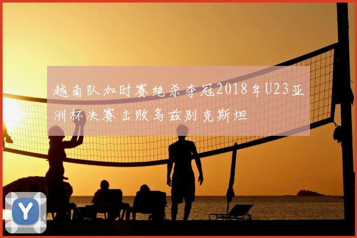 越南队加时赛绝杀夺冠2018年U23亚洲杯决赛击败乌兹别克斯坦