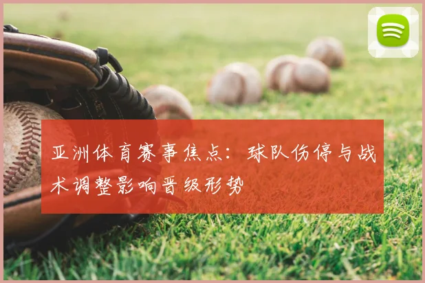 亚洲体育赛事焦点:球队伤停与战术调整影响晋级形势