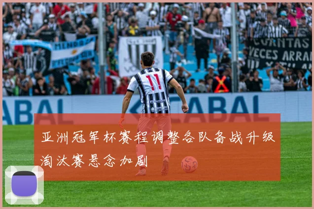 亚洲冠军杯赛程调整各队备战升级淘汰赛悬念加剧
