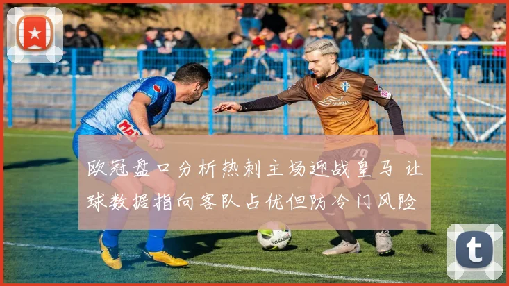 欧冠盘口分析热刺主场迎战皇马 让球数据指向客队占优但防冷门风险