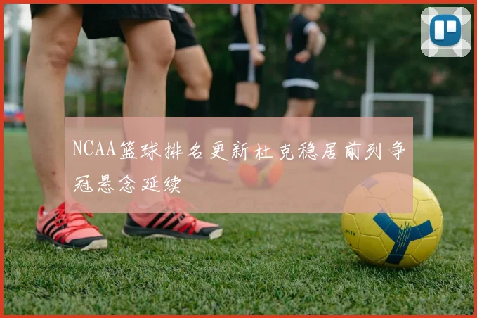 NCAA篮球排名更新杜克稳居前列争冠悬念延续