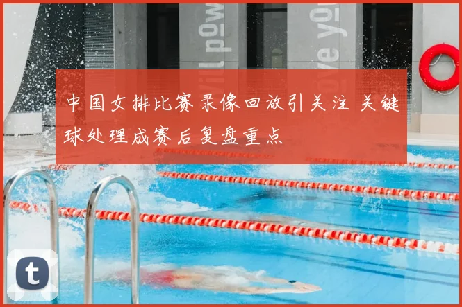 中国女排比赛录像回放引关注 关键球处理成赛后复盘重点