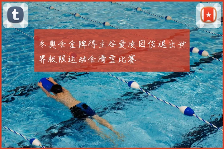 冬奥会金牌得主谷爱凌因伤退出世界极限运动会滑雪比赛