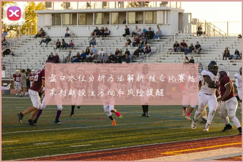 盘口水位分析方法解析 结合比赛结果判断投注方向和风险提醒