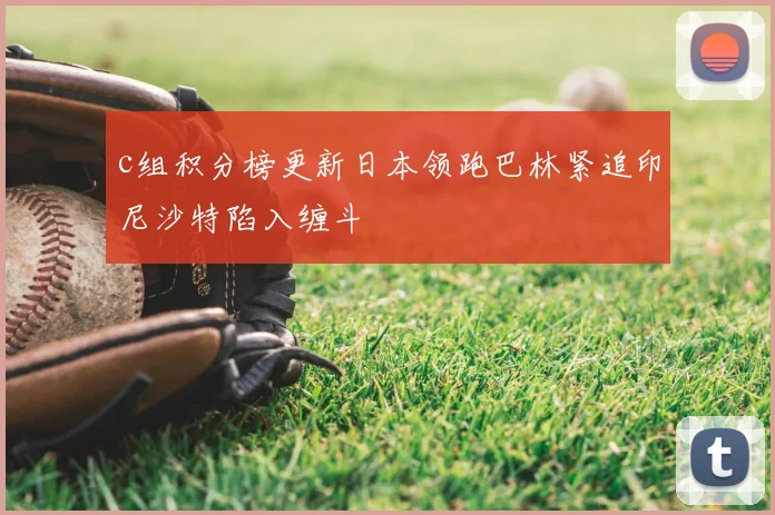 c组积分榜更新日本领跑巴林紧追印尼沙特陷入缠斗