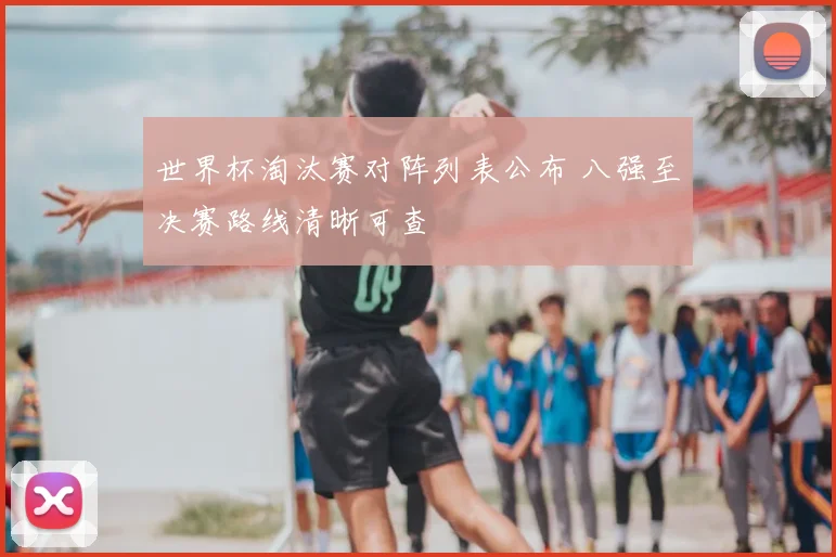 世界杯淘汰赛对阵列表公布 八强至决赛路线清晰可查