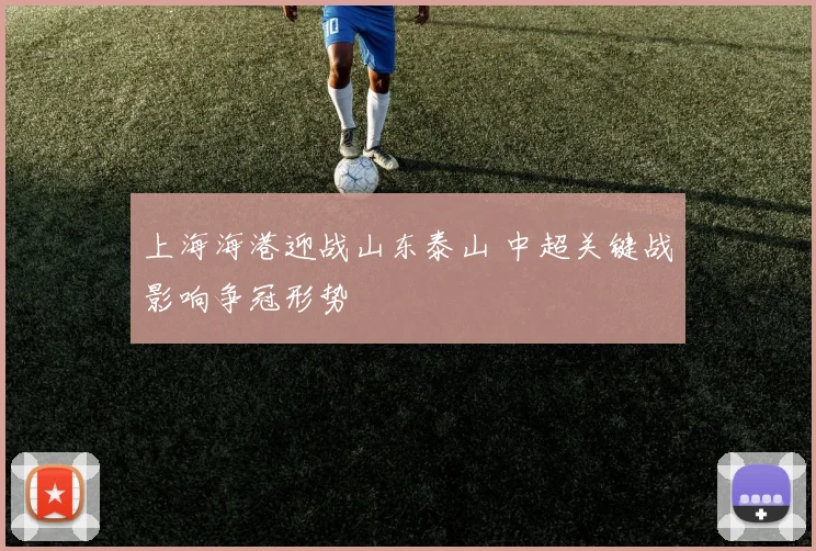 上海海港迎战山东泰山 中超关键战影响争冠形势