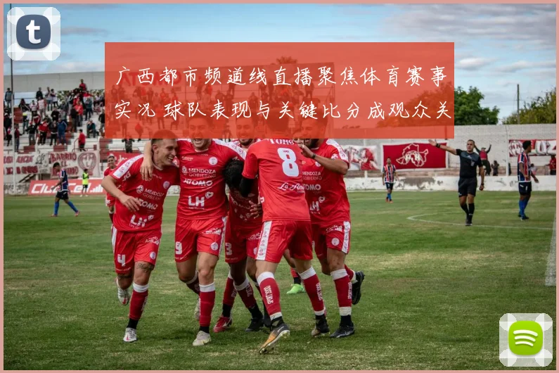 广西都市频道线直播聚焦体育赛事实况 球队表现与关键比分成观众关注焦点