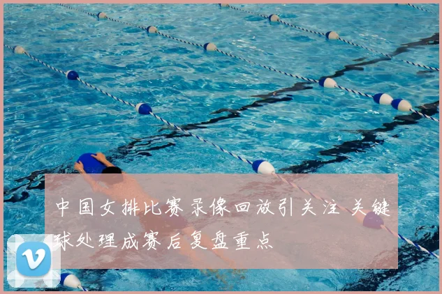 中国女排比赛录像回放引关注 关键球处理成赛后复盘重点