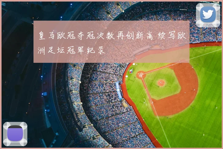 皇马欧冠夺冠次数再创新高 续写欧洲足坛冠军纪录