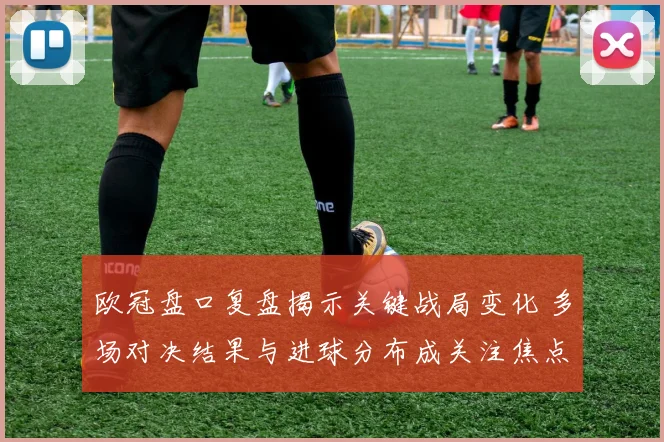 欧冠盘口复盘揭示关键战局变化 多场对决结果与进球分布成关注焦点