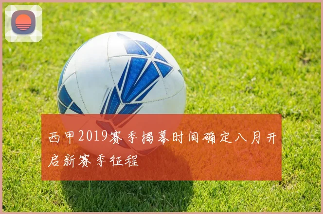 西甲2019赛季揭幕时间确定八月开启新赛季征程