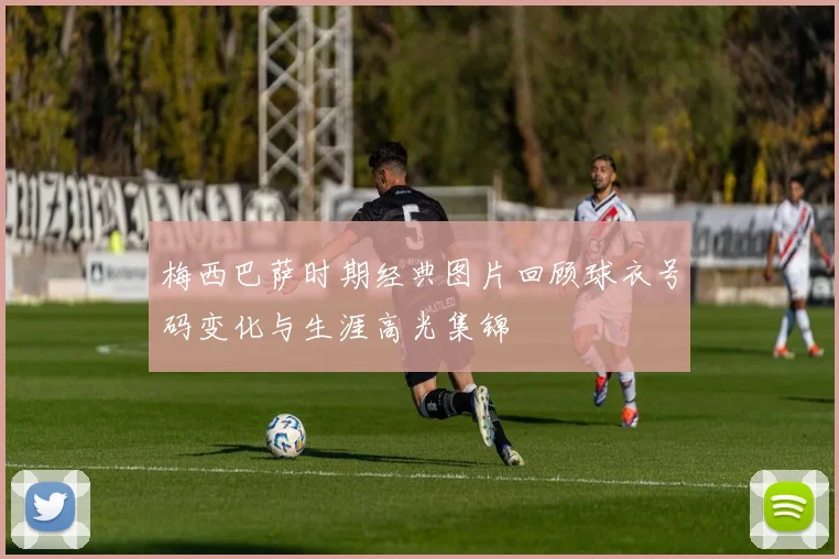 梅西巴萨时期经典图片回顾球衣号码变化与生涯高光集锦