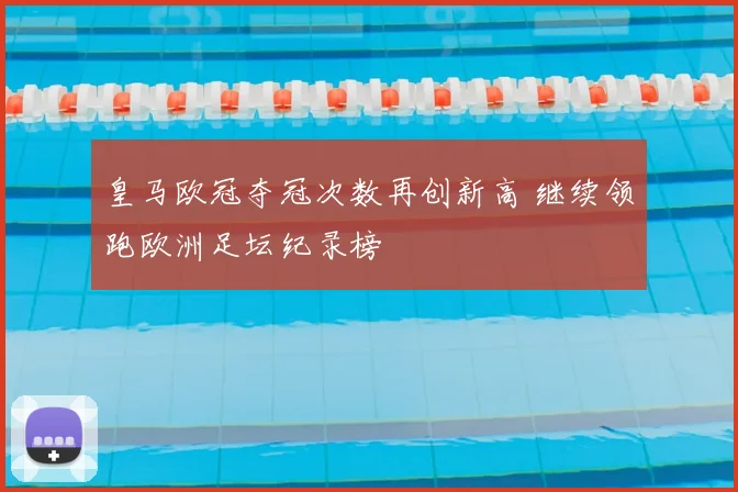 皇马欧冠夺冠次数再创新高 继续领跑欧洲足坛纪录榜