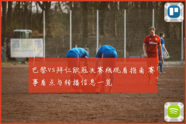 巴黎vs拜仁欧冠决赛线观看指南 赛事看点与转播信息一览