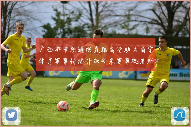 广西都市频道线直播高清助力南宁体育赛事转播升级带来赛事观看新体验