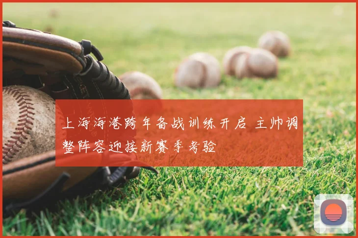 上海海港跨年备战训练开启 主帅调整阵容迎接新赛季考验