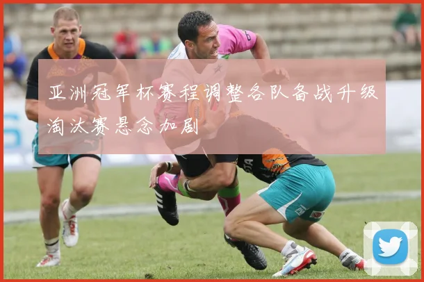 亚洲冠军杯赛程调整各队备战升级淘汰赛悬念加剧