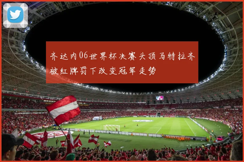 齐达内06世界杯决赛头顶马特拉齐被红牌罚下改变冠军走势