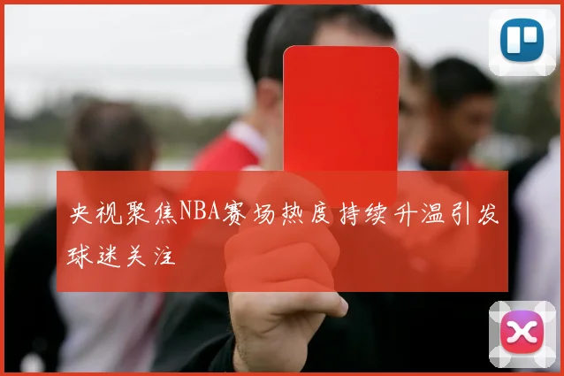 央视聚焦NBA赛场热度持续升温引发球迷关注